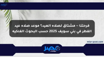 فرحتنا ~ مشتاق لصلاة العيد؟ موعد صلاة عيد الفطر في بني سويف 2025 حسب البحوث الفلكية